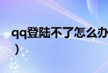 qq登陸不了怎么辦(qq登錄不上去怎么解決)