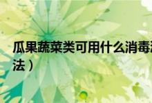 瓜果蔬菜類(lèi)可用什么消毒液浸泡消毒(其他瓜果蔬菜類(lèi)消毒法)