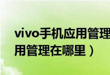 vivo手機(jī)應(yīng)用管理在哪里找（vivo手機(jī)的應(yīng)用管理在哪里）