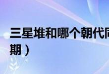 三星堆和哪個朝代同期(三星堆是哪個朝代同期)