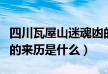 四川瓦屋山迷魂凼的來歷（四川瓦屋山迷魂凼的來歷是什么）