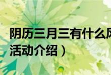 陰歷三月三有什么風(fēng)俗活動(dòng)（陰歷三月三風(fēng)俗活動(dòng)介紹）
