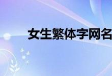 女生繁體字網(wǎng)名（繁體字網(wǎng)名分享）