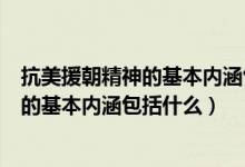 抗美援朝精神的基本內(nèi)涵包括什么的短視頻（抗美援朝精神的基本內(nèi)涵包括什么）