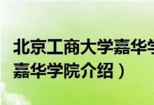北京工商大學(xué)嘉華學(xué)院怎么樣（北京工商大學(xué)嘉華學(xué)院介紹）