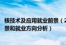 核技術(shù)及應(yīng)用就業(yè)前景（2022年核工程與核技術(shù)專業(yè)就業(yè)前景和就業(yè)方向分析）