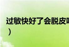 過敏快好了會(huì)脫皮嗎（過敏后脫皮是快好了嗎）