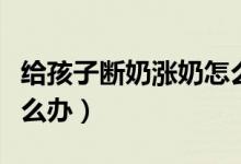 給孩子斷奶漲奶怎么辦（給孩子斷奶時脹奶怎么辦）