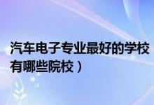 汽車電子專業(yè)最好的學(xué)校（2022全國開設(shè)汽車電子技術(shù)專業(yè)有哪些院校）