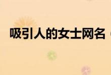吸引人的女士網(wǎng)名（好聽的氣質網(wǎng)名女人）