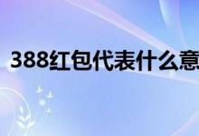 388紅包代表什么意思（388紅包寓意介紹）