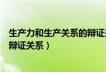 生產(chǎn)力和生產(chǎn)關(guān)系的辯證關(guān)系是什么（生產(chǎn)力和生產(chǎn)關(guān)系的辯證關(guān)系）