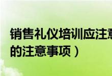 銷售禮儀培訓應注意哪些問題（銷售禮儀培訓的注意事項）
