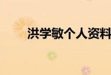 洪學(xué)敏個(gè)人資料（關(guān)于洪學(xué)敏簡介）