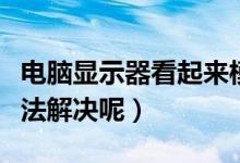 電腦顯示器看起來(lái)模糊是什么原因（有什么辦法解決呢）