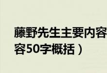 藤野先生主要內(nèi)容50個(gè)字（藤野先生主要內(nèi)容50字概括）