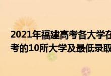 2021年福建高考各大學(xué)在福建錄取分?jǐn)?shù)線(xiàn)（2021福建最難考的10所大學(xué)及最低錄取分?jǐn)?shù)線(xiàn)）