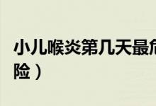 小兒喉炎第幾天最危險(xiǎn)（小兒喉炎第幾天最危險(xiǎn)）