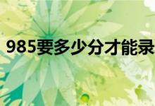 985要多少分才能錄?。ㄗ畹头?jǐn)?shù)線是多少）