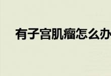 有子宮肌瘤怎么辦（有這四種治療方法）