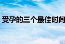受孕的三個最佳時間點（什么時間容易受孕）