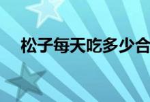 松子每天吃多少合適（松子吃多的危害）