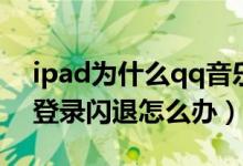 ipad為什么qq音樂登錄不了（ipadqq音樂登錄閃退怎么辦）