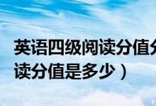 英語(yǔ)四級(jí)閱讀分值分布情況明細(xì)（英語(yǔ)四級(jí)閱讀分值是多少）