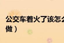 公交車著火了該怎么辦（公交車著火應該如何做）