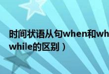 時(shí)間狀語從句when和while的時(shí)態(tài)（時(shí)間狀語從句when和while的區(qū)別）