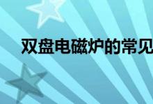 雙盤電磁爐的常見故障維修（來看看吧）