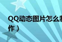 QQ動態(tài)圖片怎么制作（QQ動態(tài)圖片如何制作）