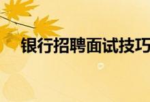 銀行招聘面試技巧（需要注意這些地方）