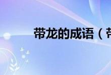 帶龍的成語（帶龍的成語有什么）