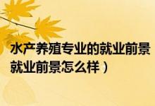 水產(chǎn)養(yǎng)殖專業(yè)的就業(yè)前景（2022水產(chǎn)養(yǎng)殖學(xué)專業(yè)就業(yè)方向及就業(yè)前景怎么樣）