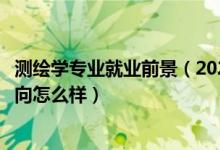 測繪學(xué)專業(yè)就業(yè)前景（2022測繪工程專業(yè)就業(yè)前景和就業(yè)方向怎么樣）