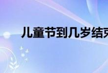 兒童節(jié)到幾歲結(jié)束（兒童節(jié)是哪一天）