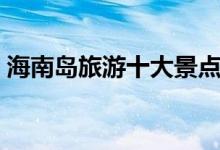海南島旅游十大景點(diǎn)（海南島旅游景點(diǎn)排行）