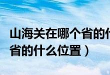 山海關(guān)在哪個(gè)省的什么位置圖（山海關(guān)在哪個(gè)省的什么位置）