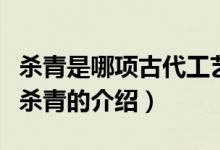 殺青是哪項(xiàng)古代工藝中的一道工序（關(guān)于古代殺青的介紹）