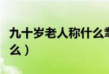 九十歲老人稱什么耄耋之年（九十歲老人稱什么）