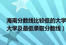海南分?jǐn)?shù)線比較低的大學(xué)有哪些（2021海南最難考的10所大學(xué)及最低錄取分?jǐn)?shù)線）