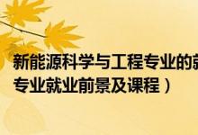 新能源科學(xué)與工程專業(yè)的就業(yè)前景（2022新能源科學(xué)與工程專業(yè)就業(yè)前景及課程）