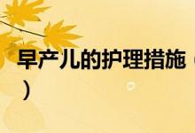 早產(chǎn)兒的護理措施（早產(chǎn)兒的護理措施有哪些）