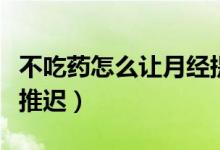 不吃藥怎么讓月經提前來（不吃藥怎么讓月經推遲）