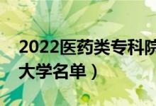 2022醫(yī)藥類?？圃盒Ｓ心男ㄡt(yī)藥專業(yè)專科大學(xué)名單）