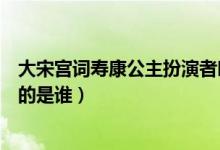 大宋宮詞壽康公主扮演者叫什么（在大宋宮詞扮演壽康公主的是誰(shuí)）