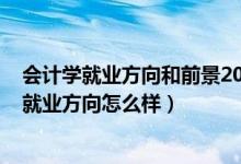 會計學(xué)就業(yè)方向和前景2020(2022會計學(xué)專業(yè)就業(yè)前景和就業(yè)方向怎么樣)