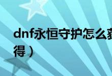 dnf永恒守護(hù)怎么獲得（dnf永恒守護(hù)如何獲得）