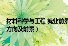 材料科學(xué)與工程 就業(yè)前景(2022材料科學(xué)與工程專業(yè)就業(yè)方向及前景)